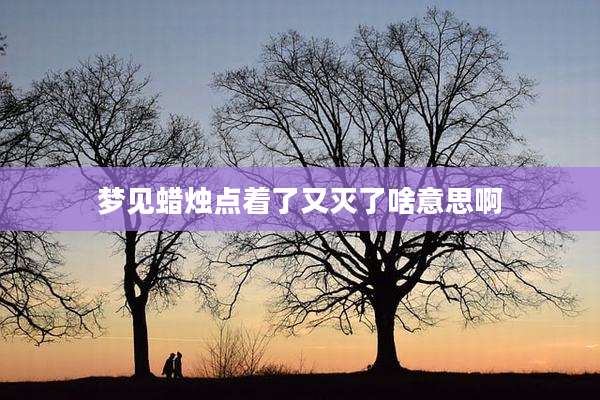梦见蜡烛点着了又灭了啥意思啊