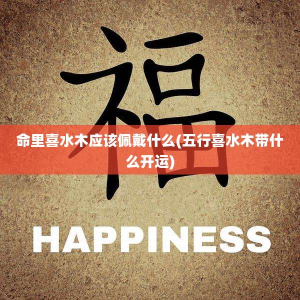 命里喜水木应该佩戴什么(五行喜水木带什么开运)