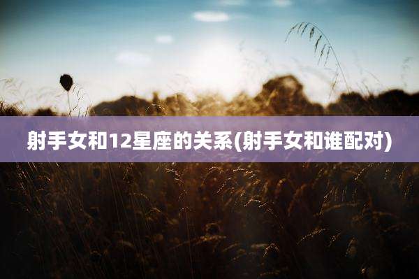 射手女和12星座的关系(射手女和谁配对)