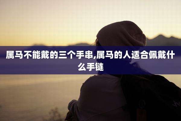 属马不能戴的三个手串,属马的人适合佩戴什么手链