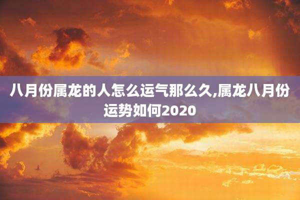 八月份属龙的人怎么运气那么久,属龙八月份运势如何2020