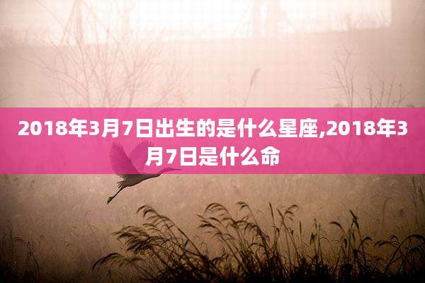 2018年3月7日出生的是什么星座,2018年3月7日是什么命
