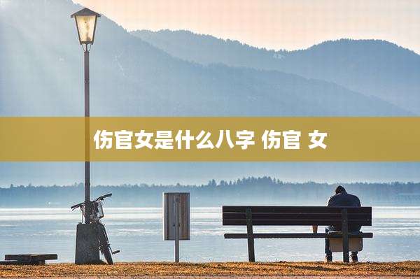 伤官女是什么八字 伤官 女
