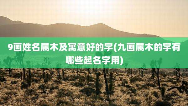 9画姓名属木及寓意好的字(九画属木的字有哪些起名字用)