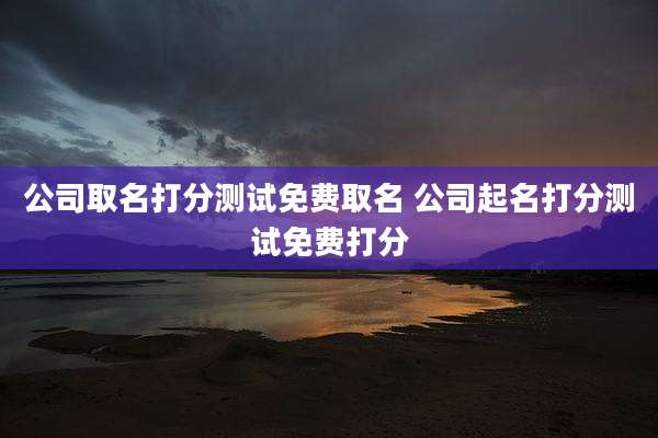 公司取名打分测试免费取名 公司起名打分测试免费打分