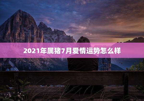 2021年属猪7月爱情运势怎么样