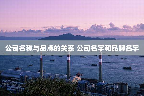 公司名称与品牌的关系 公司名字和品牌名字
