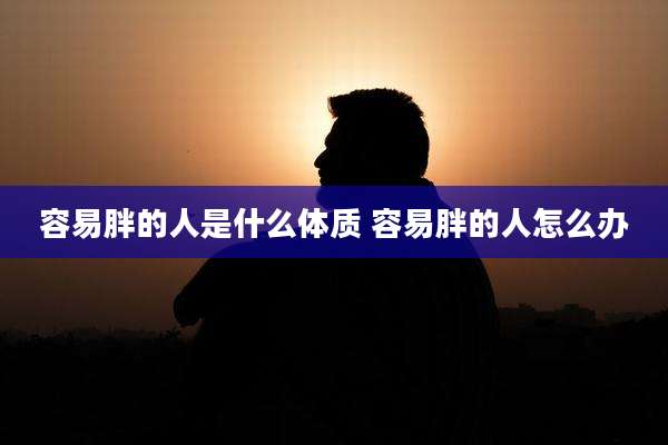 容易胖的人是什么体质 容易胖的人怎么办