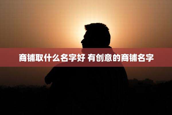 商铺取什么名字好 有创意的商铺名字