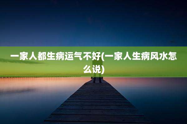 一家人都生病运气不好(一家人生病风水怎么说)