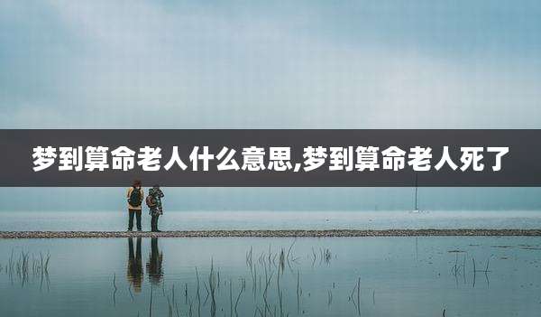 梦到算命老人什么意思,梦到算命老人死了