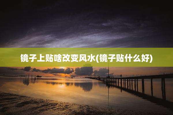 镜子上贴啥改变风水(镜子贴什么好)