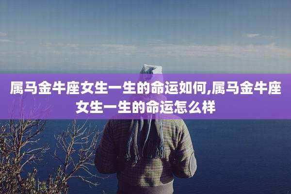 属马金牛座女生一生的命运如何,属马金牛座女生一生的命运怎么样