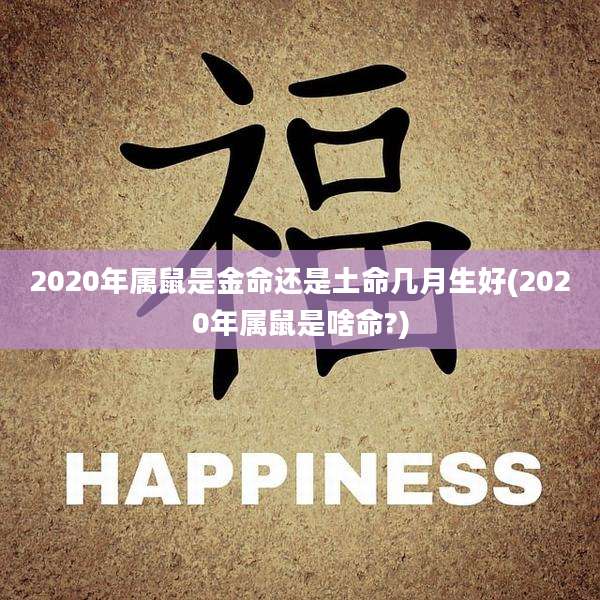 2020年属鼠是金命还是土命几月生好(2020年属鼠是啥命?)