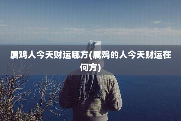 属鸡人今天财运哪方(属鸡的人今天财运在何方)