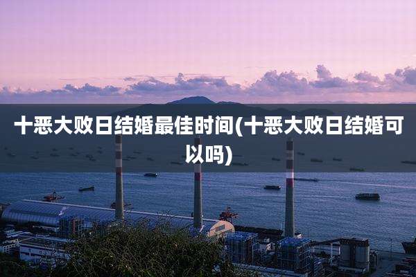 十恶大败日结婚最佳时间(十恶大败日结婚可以吗)