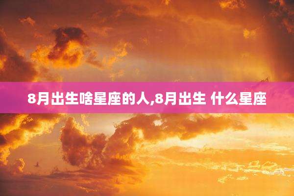 8月出生啥星座的人,8月出生 什么星座