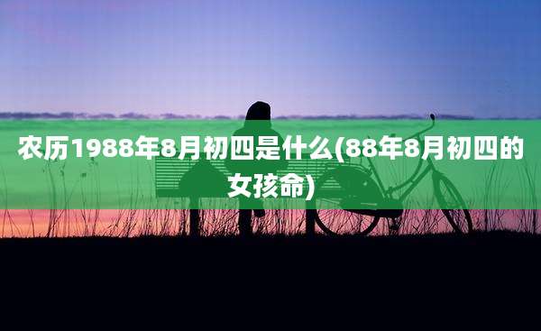 农历1988年8月初四是什么(88年8月初四的女孩命)