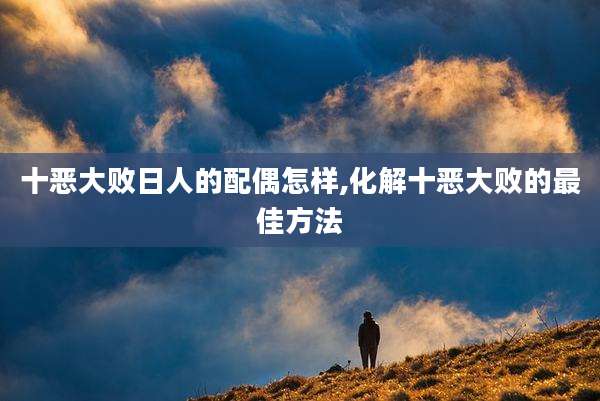 十恶大败日人的配偶怎样,化解十恶大败的最佳方法
