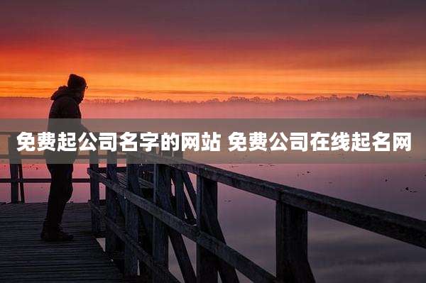 免费起公司名字的网站 免费公司在线起名网