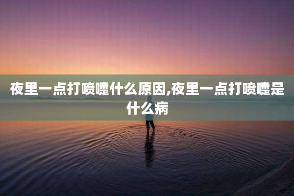 夜里一点打喷嚏什么原因,夜里一点打喷嚏是什么病