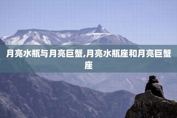 月亮水瓶与月亮巨蟹,月亮水瓶座和月亮巨蟹座