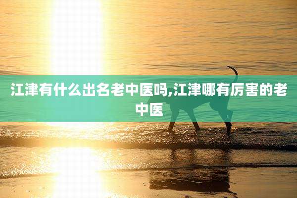 江津有什么出名老中医吗,江津哪有厉害的老中医