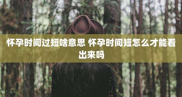 怀孕时间过短啥意思 怀孕时间短怎么才能看出来吗