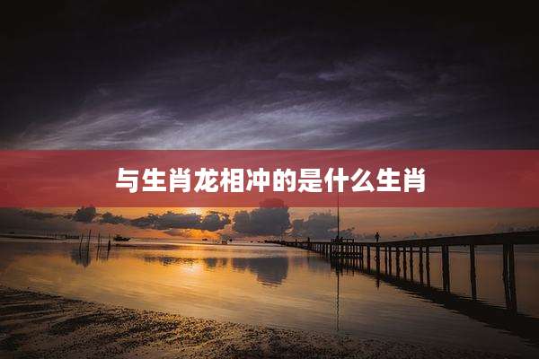 与生肖龙相冲的是什么生肖