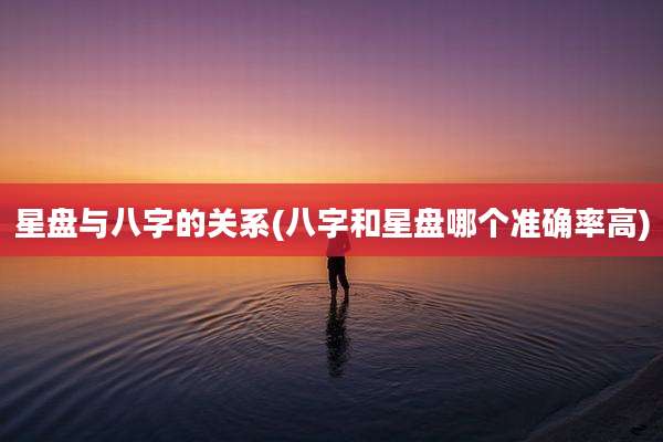 星盘与八字的关系(八字和星盘哪个准确率高)