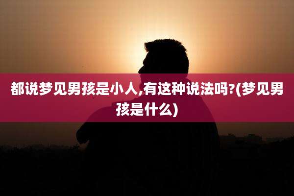 都说梦见男孩是小人,有这种说法吗?(梦见男孩是什么)