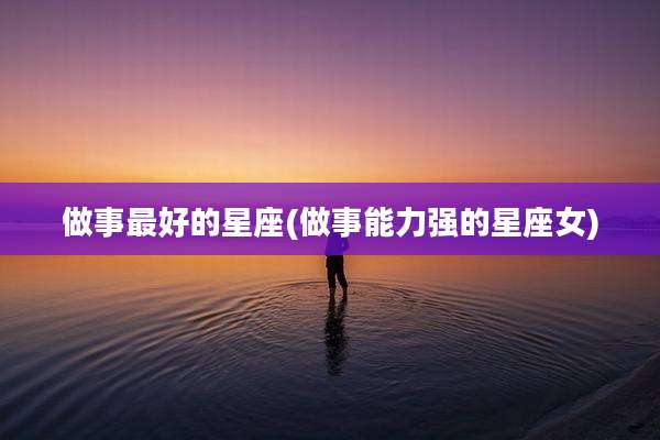 做事最好的星座(做事能力强的星座女)