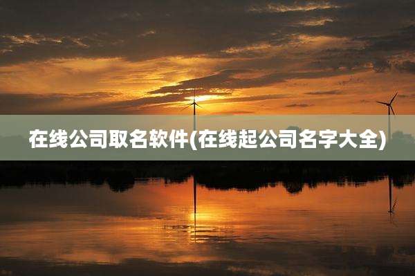 在线公司取名软件(在线起公司名字大全)