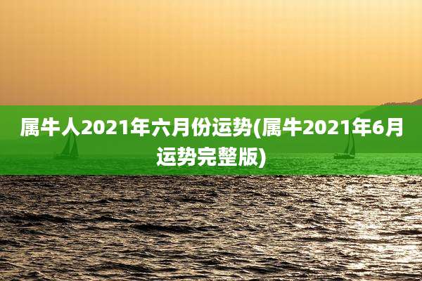 属牛人2021年六月份运势(属牛2021年6月运势完整版)