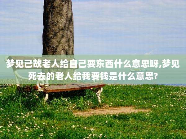 梦见已故老人给自己要东西什么意思呀,梦见死去的老人给我要钱是什么意思?