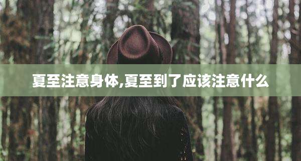 夏至注意身体,夏至到了应该注意什么