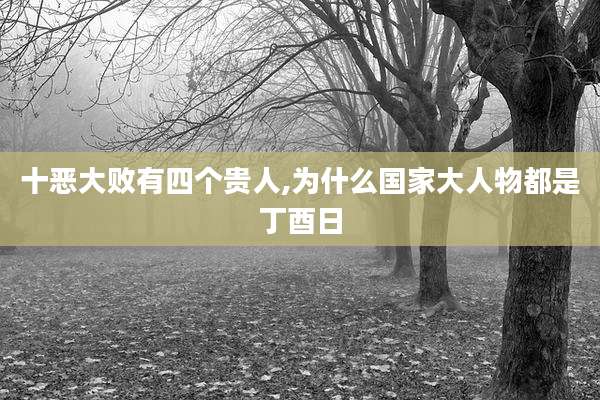 十恶大败有四个贵人,为什么国家大人物都是丁酉日