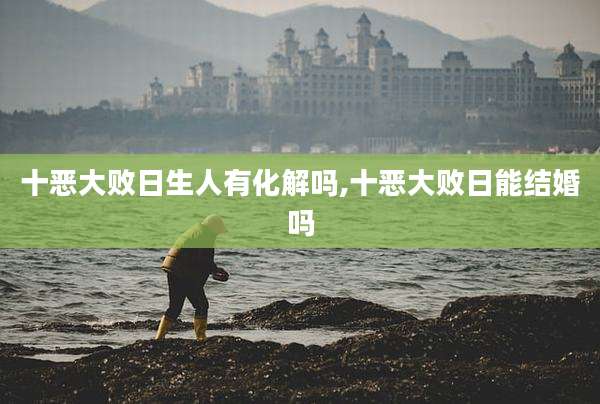 十恶大败日生人有化解吗,十恶大败日能结婚吗