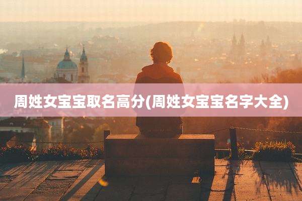 周姓女宝宝取名高分(周姓女宝宝名字大全)