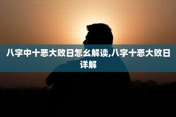 八字中十恶大败日怎幺解读,八字十恶大败日详解