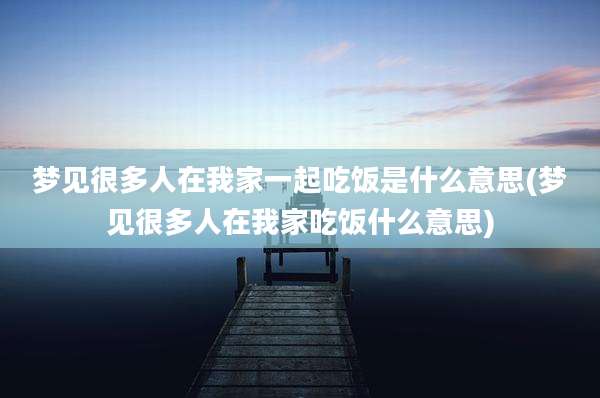 梦见很多人在我家一起吃饭是什么意思(梦见很多人在我家吃饭什么意思)