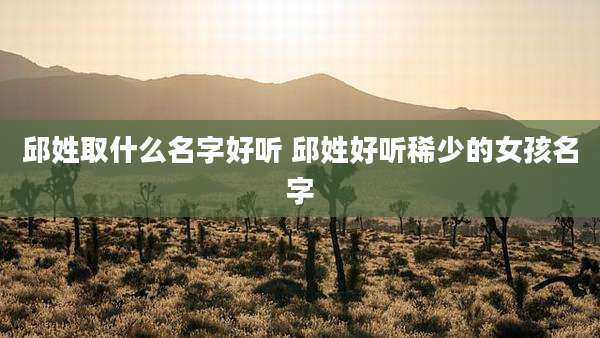 邱姓取什么名字好听 邱姓好听稀少的女孩名字