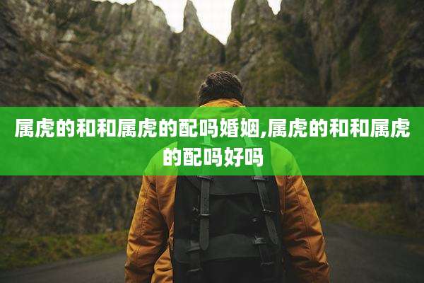 属虎的和和属虎的配吗婚姻,属虎的和和属虎的配吗好吗