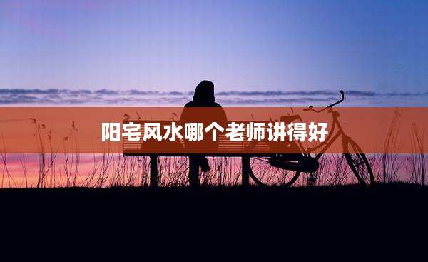 阳宅风水哪个老师讲得好