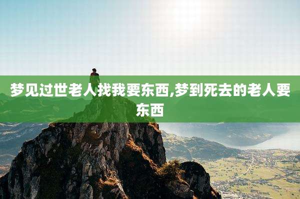 梦见过世老人找我要东西,梦到死去的老人要东西