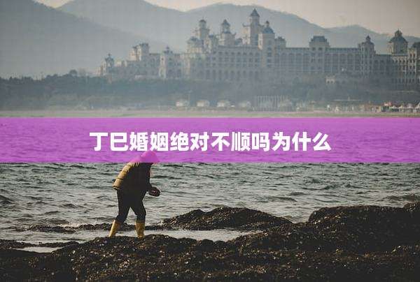 丁巳婚姻绝对不顺吗为什么