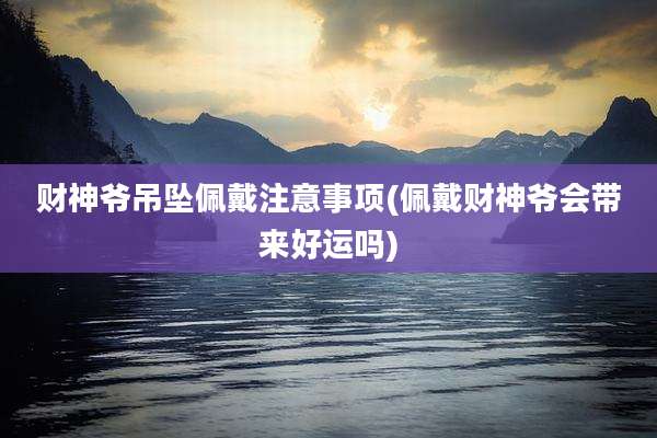 财神爷吊坠佩戴注意事项(佩戴财神爷会带来好运吗)