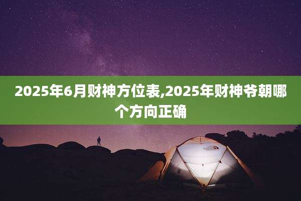 2025年6月财神方位表,2025年财神爷朝哪个方向正确