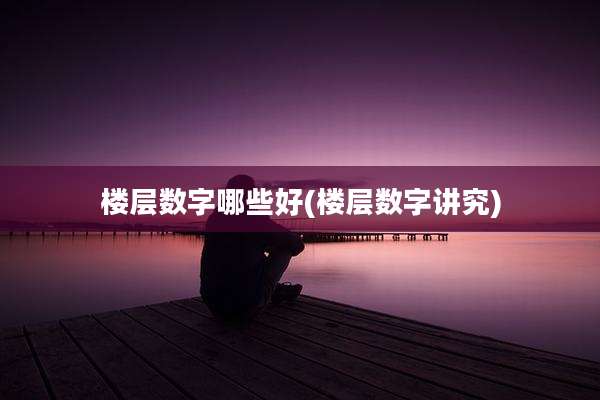 楼层数字哪些好(楼层数字讲究)