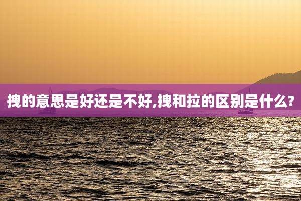 拽的意思是好还是不好,拽和拉的区别是什么?